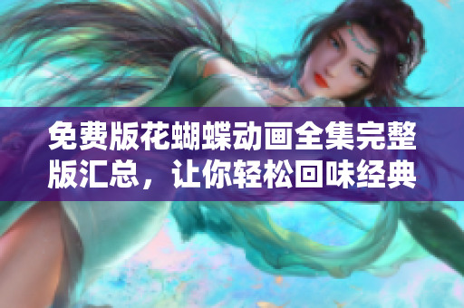 免费版花蝴蝶动画全集完整版汇总，让你轻松回味经典