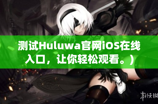 测试Huluwa官网iOS在线入口，让你轻松观看。)
