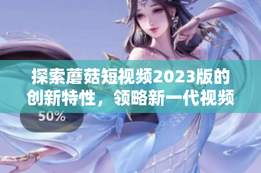 探索蘑菇短视频2023版的创新特性，领略新一代视频创作潮流！