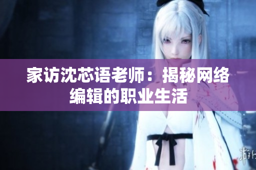 家访沈芯语老师：揭秘网络编辑的职业生活