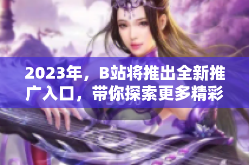2023年，B站将推出全新推广入口，带你探索更多精彩内容！