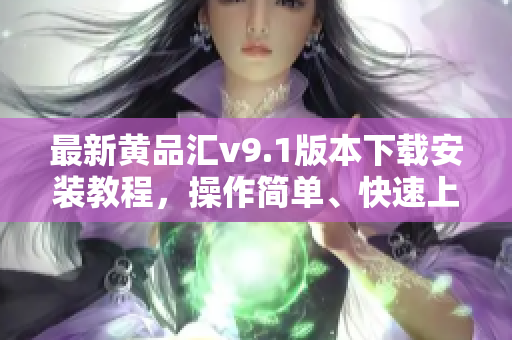 最新黄品汇v9.1版本下载安装教程，操作简单、快速上手！