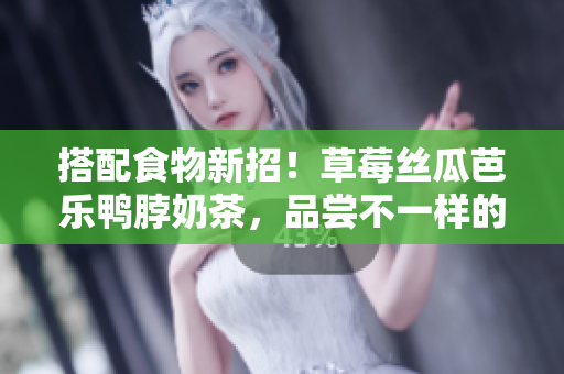 搭配食物新招！草莓丝瓜芭乐鸭脖奶茶，品尝不一样的美味组合！
