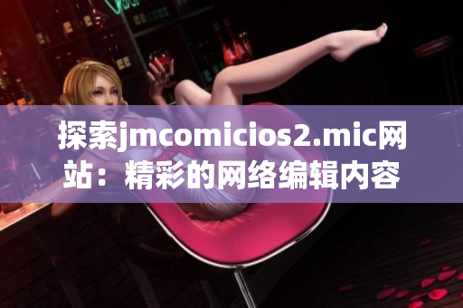 探索jmcomicios2.mic网站：精彩的网络编辑内容