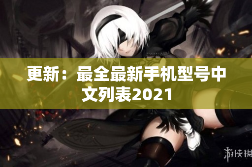 更新：最全最新手机型号中文列表2021