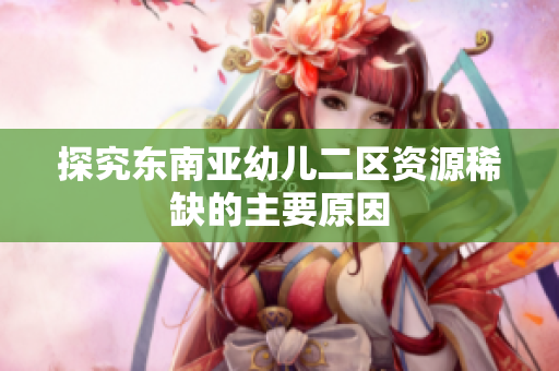 探究东南亚幼儿二区资源稀缺的主要原因