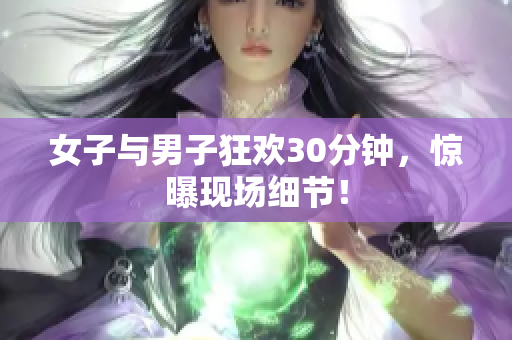 女子与男子狂欢30分钟，惊曝现场细节！