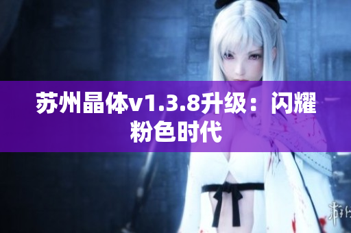 苏州晶体v1.3.8升级：闪耀粉色时代