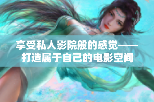 享受私人影院般的感觉——打造属于自己的电影空间