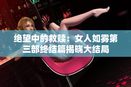 绝望中的救赎：女人如雾第三部终结篇揭晓大结局