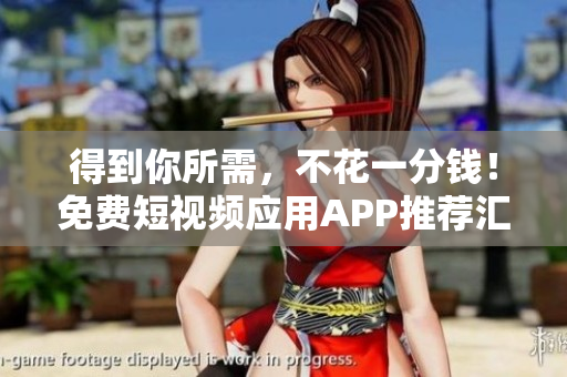 得到你所需，不花一分钱！免费短视频应用APP推荐汇总