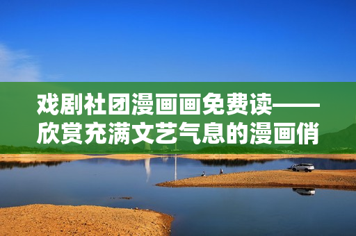 戏剧社团漫画画免费读——欣赏充满文艺气息的漫画俏佳人