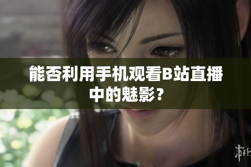 能否利用手机观看B站直播中的魅影？