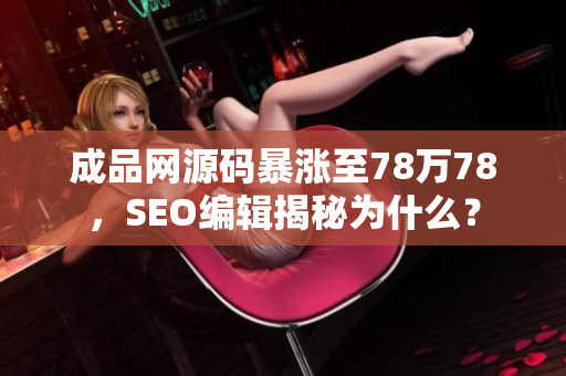 成品网源码暴涨至78万78，SEO编辑揭秘为什么？