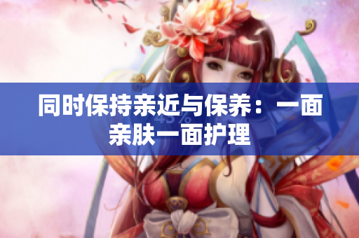 同时保持亲近与保养：一面亲肤一面护理