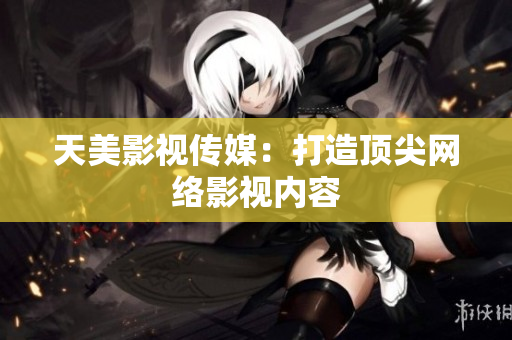 天美影视传媒：打造顶尖网络影视内容