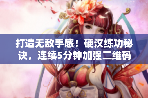 打造无敌手感！硬汉练功秘诀，连续5分钟加强二维码