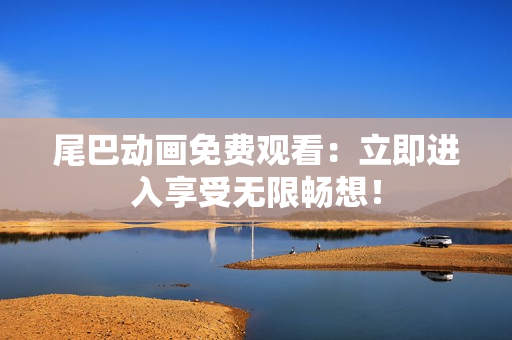 尾巴动画免费观看：立即进入享受无限畅想！