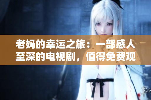 老妈的幸运之旅：一部感人至深的电视剧，值得免费观看全集