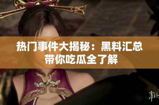 热门事件大揭秘：黑料汇总 带你吃瓜全了解