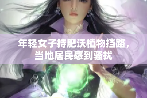 年轻女子持肥沃植物挡路，当地居民感到骚扰