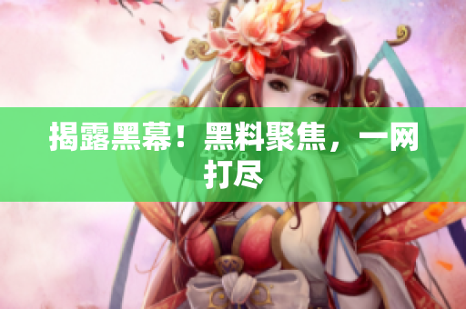 揭露黑幕！黑料聚焦，一网打尽