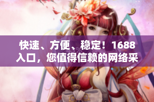 快速、方便、稳定！1688入口，您值得信赖的网络采购助手