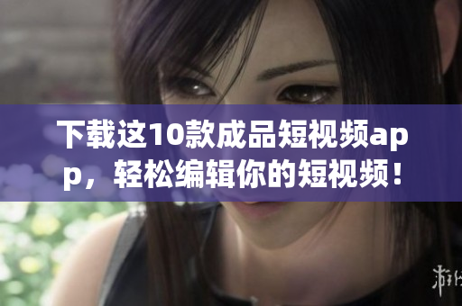 下载这10款成品短视频app，轻松编辑你的短视频！