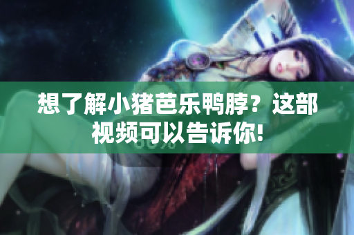 想了解小猪芭乐鸭脖？这部视频可以告诉你!