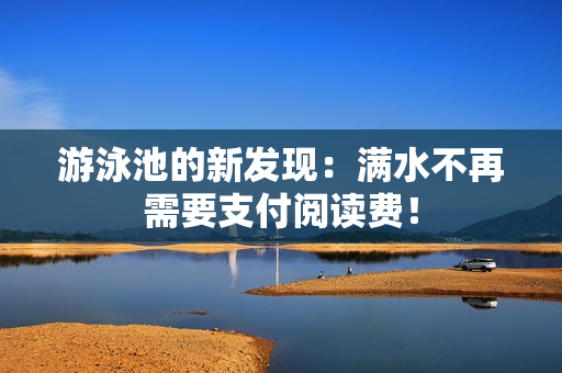 游泳池的新发现：满水不再需要支付阅读费！