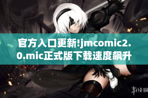 官方入口更新!jmcomic2.0.mic正式版下载速度飙升
