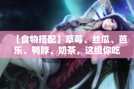 【食物搭配】草莓、丝瓜、芭乐、鸭脖、奶茶，这组你吃过吗？