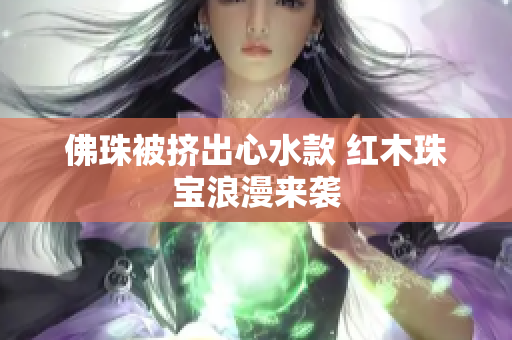 佛珠被挤出心水款 红木珠宝浪漫来袭