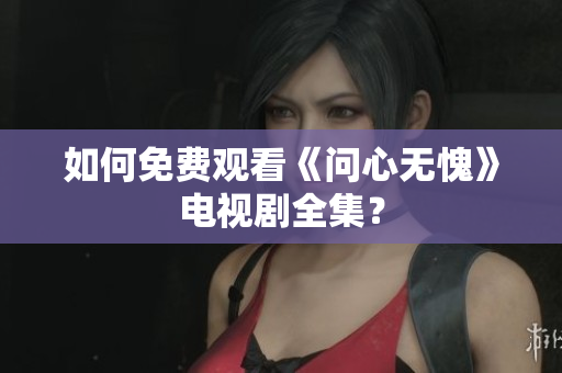 如何免费观看《问心无愧》电视剧全集？