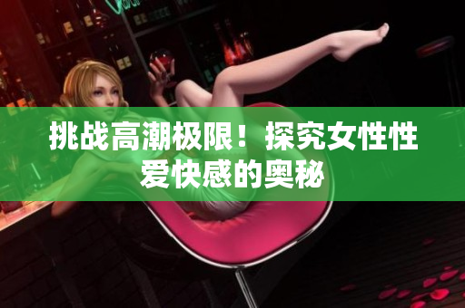 挑战高潮极限！探究女性性爱快感的奥秘