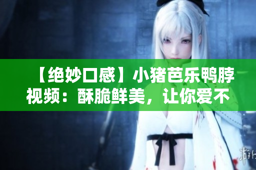 【绝妙口感】小猪芭乐鸭脖视频：酥脆鲜美，让你爱不释口