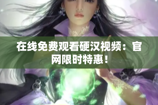 在线免费观看硬汉视频：官网限时特惠！
