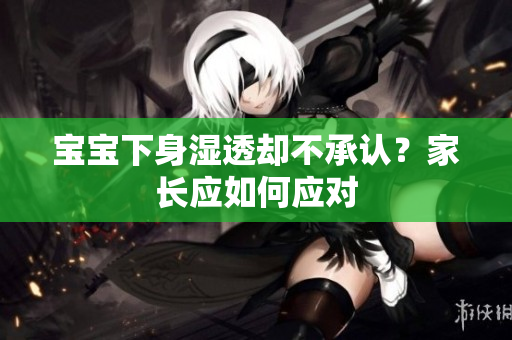 宝宝下身湿透却不承认？家长应如何应对
