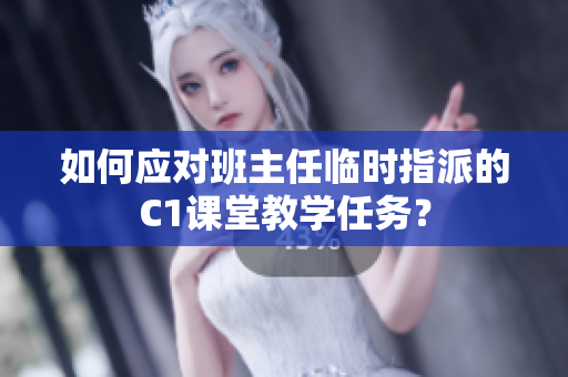 如何应对班主任临时指派的C1课堂教学任务？
