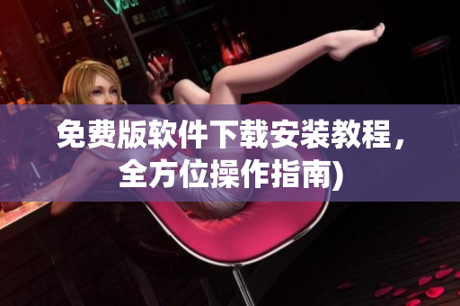 免费版软件下载安装教程，全方位操作指南)