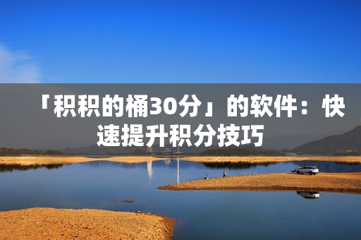 「积积的桶30分」的软件：快速提升积分技巧