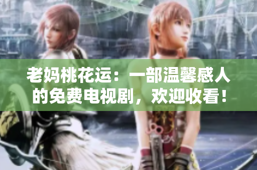 老妈桃花运：一部温馨感人的免费电视剧，欢迎收看！