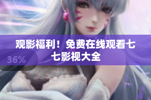 观影福利！免费在线观看七七影视大全