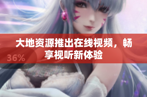 大地资源推出在线视频，畅享视听新体验