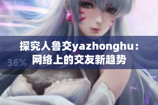 探究人鲁交yazhonghu：网络上的交友新趋势