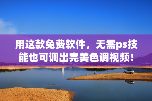 用这款免费软件，无需ps技能也可调出完美色调视频！