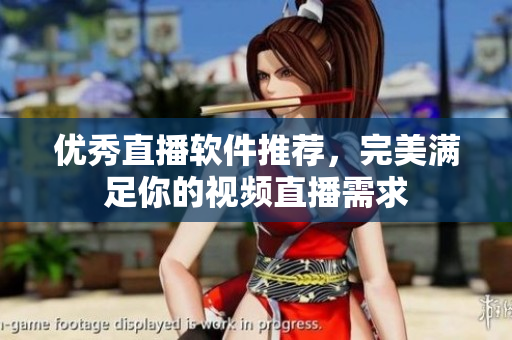 优秀直播软件推荐，完美满足你的视频直播需求