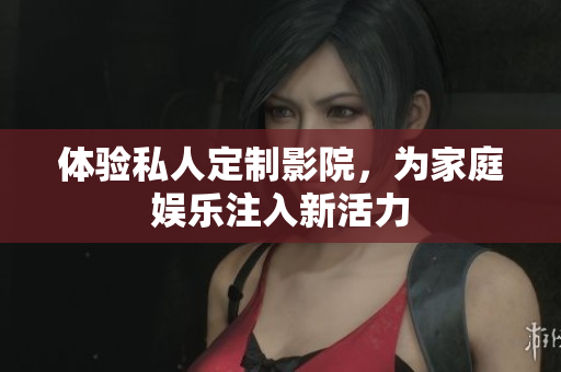 体验私人定制影院，为家庭娱乐注入新活力