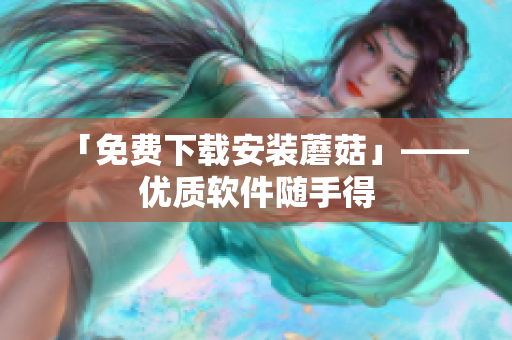 「免费下载安装蘑菇」——优质软件随手得