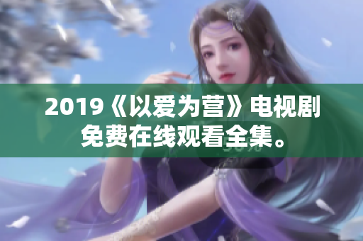 2019《以爱为营》电视剧免费在线观看全集。